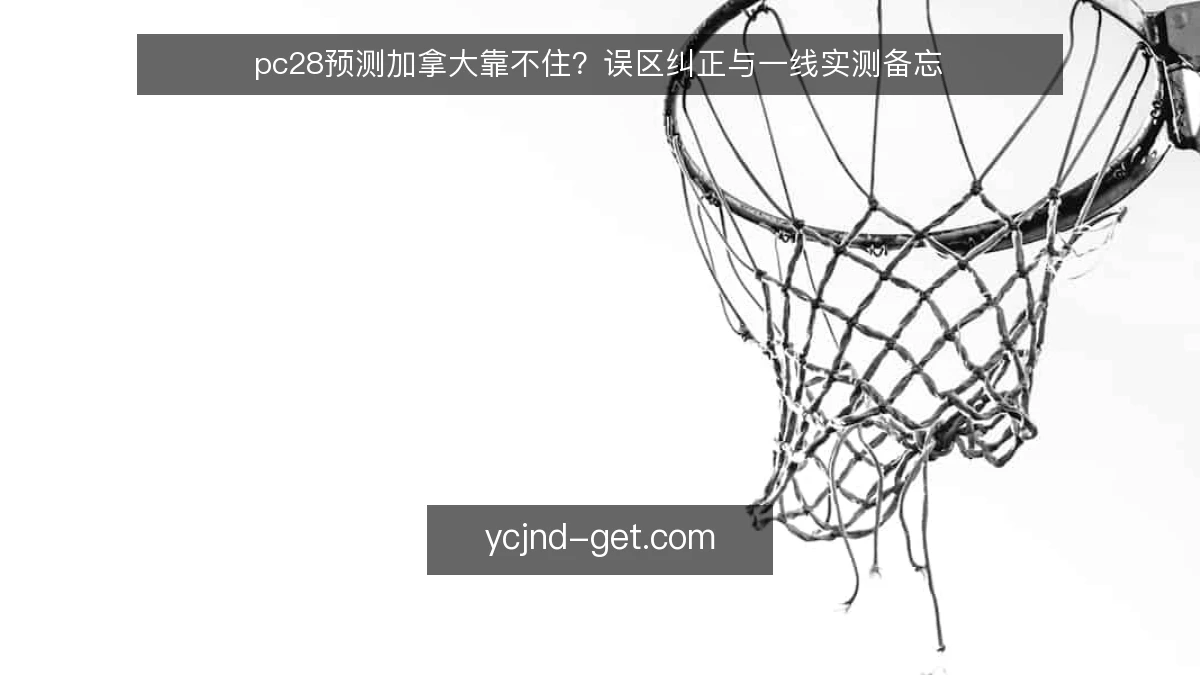 pc28预测加拿大靠不住？误区纠正与一线实测备忘